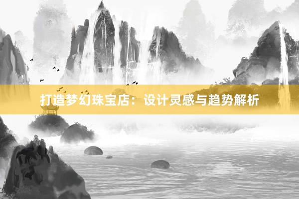 打造梦幻珠宝店：设计灵感与趋势解析