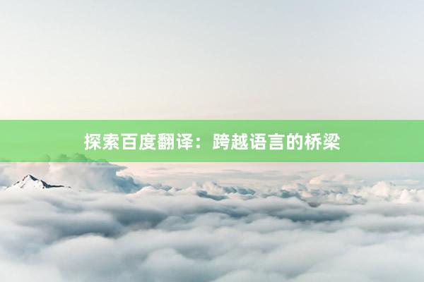 探索百度翻译：跨越语言的桥梁