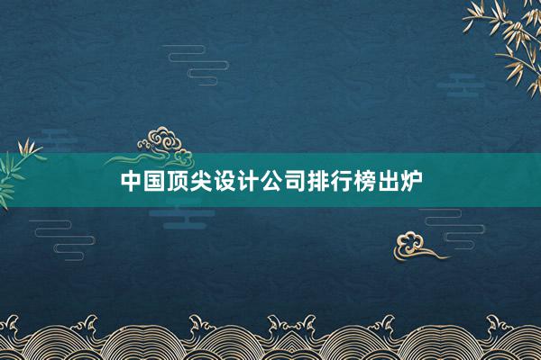 中国顶尖设计公司排行榜出炉